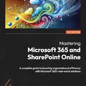 Mastering Microsoft 365 and SharePoint Online: A complete guide to boosting organizational efficiency with Microsoft 365’s real-world solutions