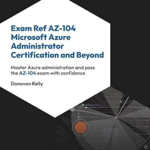 Exam Ref AZ-104 Microsoft Azure Administrator Certification and Beyond: Master Azure administration and pass the AZ-104 exam with confidence